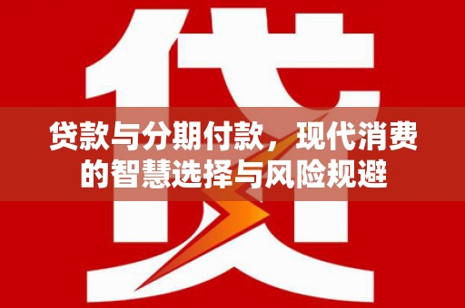 托里贷款与分期付款，现代消费的智慧选择与风险规避