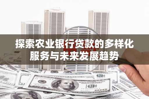 托里探索农业银行贷款的多样化服务与未来发展趋势