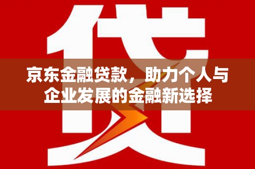 托里京东金融贷款，助力个人与企业发展的金融新选择