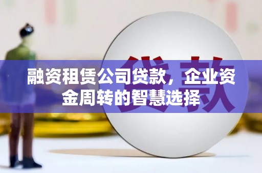 托里融资租赁公司贷款，企业资金周转的智慧选择