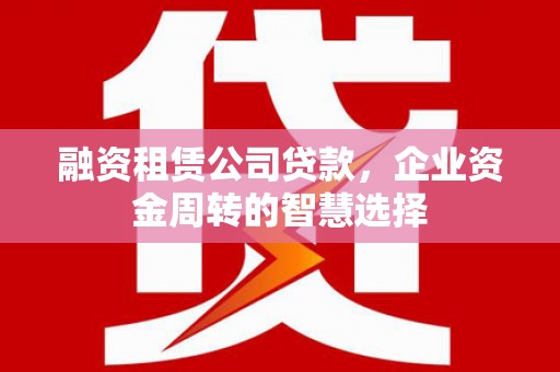托里融资租赁公司贷款，企业资金周转的智慧选择