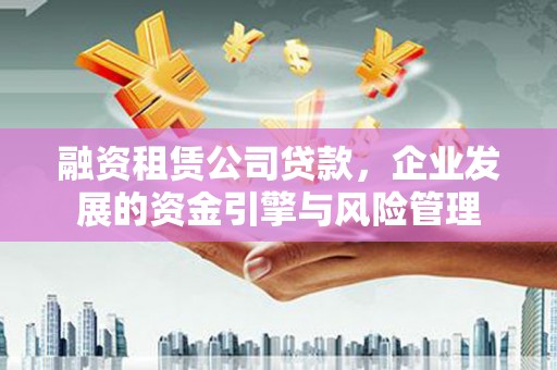 托里融资租赁公司贷款，企业发展的资金引擎与风险管理