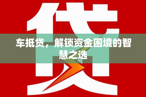 托里车抵贷，解锁资金困境的智慧之选