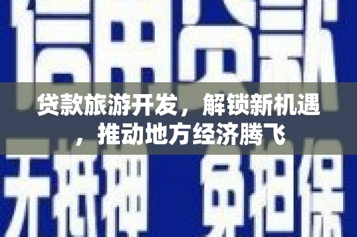 托里贷款旅游开发，解锁新机遇，推动地方经济腾飞