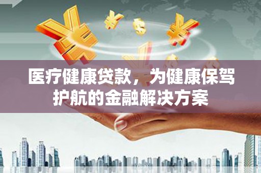 托里医疗健康贷款，为健康保驾护航的金融解决方案