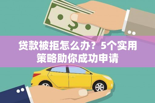 托里贷款被拒怎么办？5个实用策略助你成功申请