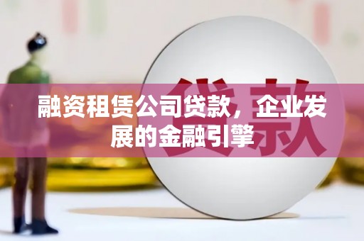 托里融资租赁公司贷款，企业发展的金融引擎