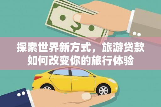托里探索世界新方式，旅游贷款如何改变你的旅行体验